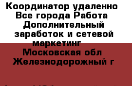 Координатор удаленно - Все города Работа » Дополнительный заработок и сетевой маркетинг   . Московская обл.,Железнодорожный г.